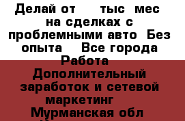 Делай от 400 тыс./мес. на сделках с проблемными авто. Без опыта. - Все города Работа » Дополнительный заработок и сетевой маркетинг   . Мурманская обл.,Кандалакша г.